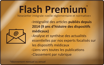 Flash Premium. Veille réglementaire et normative sur les dispositifs médicaux. Newsletter intégrale. Intégralité des articles publiés depuis 2014 (9 ans d'histoire des dispositis médicaux) Analyse et synthèse des actualités essentielles par nos experts focalisés sur les dispositifs médicaux. Lien vers toutes les publications. Classement par rubrique. Abonnement mensuel ou annuel.